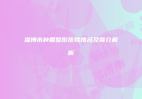 淄博市种眉整形医院排名及简介解析