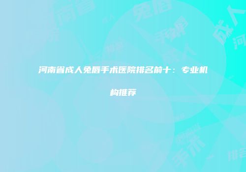 河南省成人兔唇手术医院排名前十：专业机构推荐
