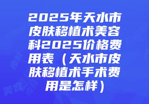 2025年天水市皮肤移植术美容科2025价格费用表（天水市皮肤移植术手术费用是怎样）