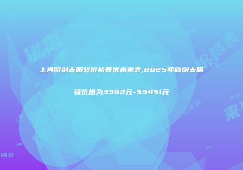 上海微创去眼袋价格表优惠来袭,2025年微创去眼袋价格为3390元-55451元