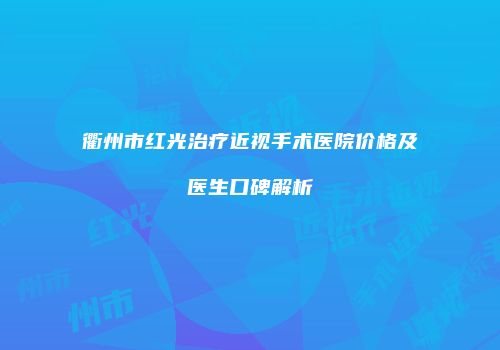 衢州市红光治疗近视手术医院价格及医生口碑解析