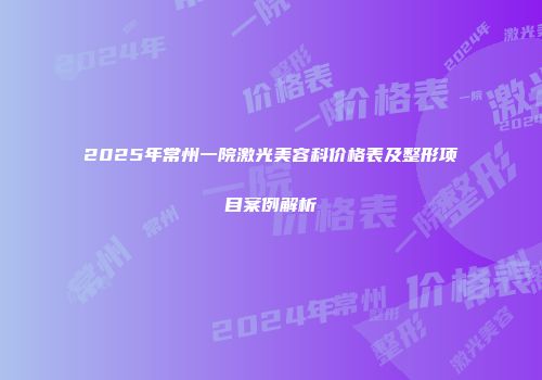 2025年常州一院激光美容科价格表及整形项目案例解析