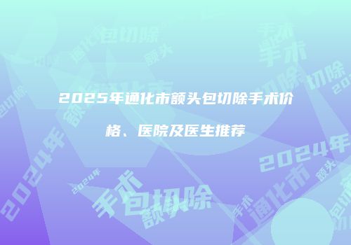 2025年通化市额头包切除手术价格、医院及医生推荐