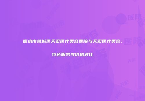 衡水市桃城区天宏医疗美容医院与天宏医疗美容：特色服务与价格对比