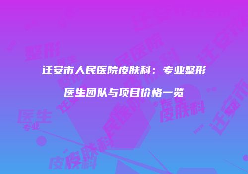 迁安市人民医院皮肤科：专业整形医生团队与项目价格一览