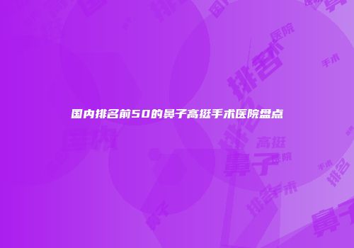 国内排名前50的鼻子高挺手术医院盘点