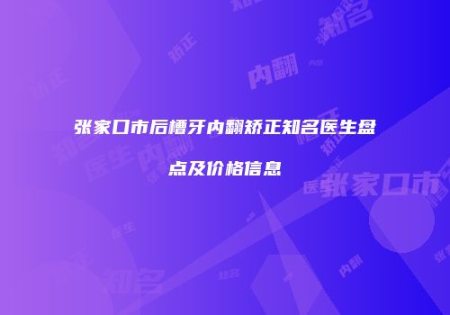 张家口市后槽牙内翻矫正知名医生盘点及价格信息