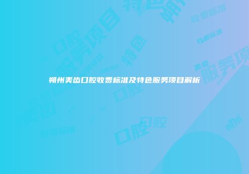 朔州美齿口腔收费标准及特色服务项目解析