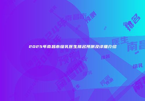 2025年南昌市缩乳医生排名预测及详细介绍