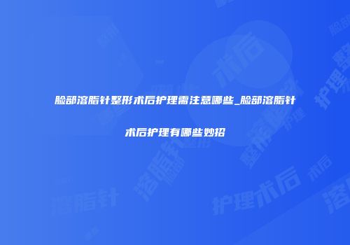 脸部溶脂针整形术后护理需注意哪些_脸部溶脂针术后护理有哪些妙招