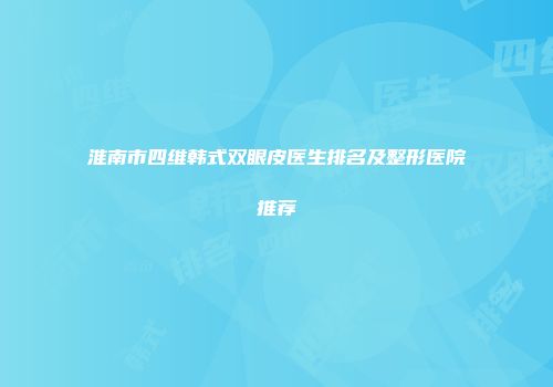 淮南市四维韩式双眼皮医生排名及整形医院推荐
