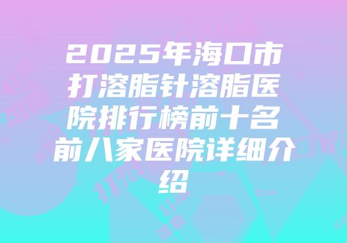 2025年海口市打溶脂针溶脂医院排行榜前十名前八家医院详细介绍