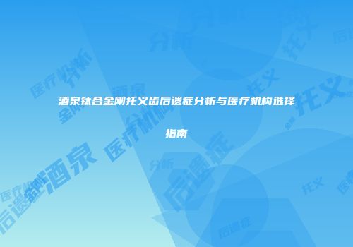 酒泉钛合金刚托义齿后遗症分析与医疗机构选择指南