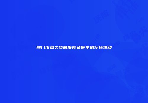 荆门市鼻尖修复医院及医生排行榜揭晓