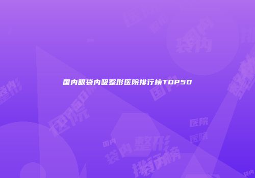 国内眼袋内吸整形医院排行榜TOP50