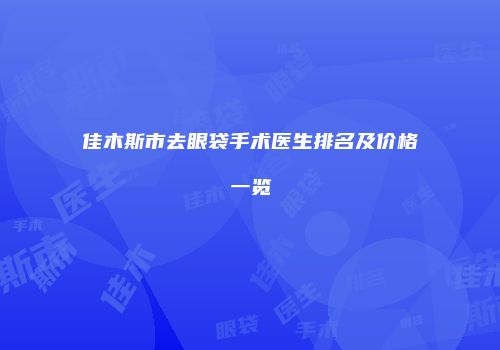 佳木斯市去眼袋手术医生排名及价格一览