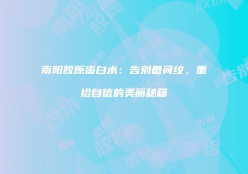 南阳胶原蛋白术：告别眉间纹，重拾自信的美丽秘籍