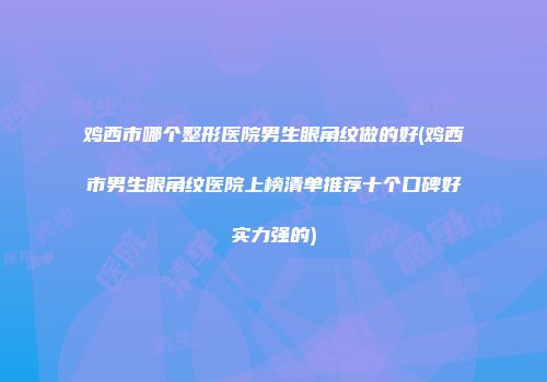 鸡西市哪个整形医院男生眼角纹做的好(鸡西市男生眼角纹医院上榜清单推荐十个口碑好实力强的)