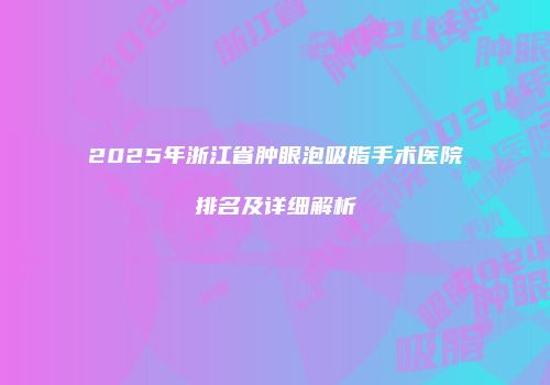 2025年浙江省肿眼泡吸脂手术医院排名及详细解析
