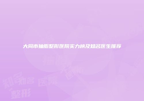 大同市抽脂整形医院实力榜及知名医生推荐