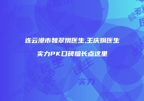 连云港市魏翠娥医生,王庆娟医生实力PK口碑擅长点这里