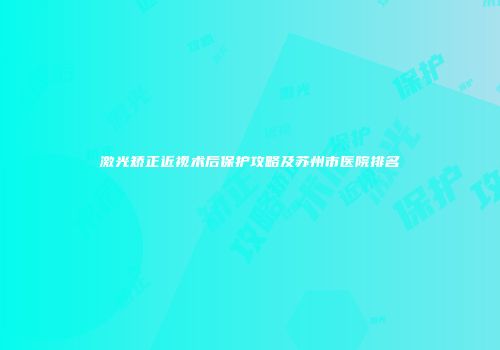 激光矫正近视术后保护攻略及苏州市医院排名