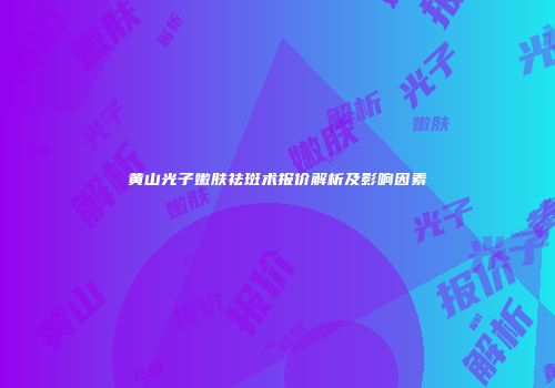 黄山光子嫩肤祛斑术报价解析及影响因素