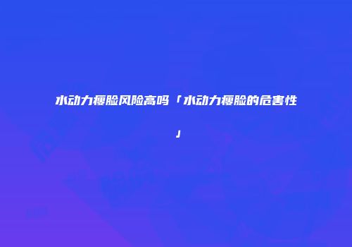 水动力瘦脸风险高吗「水动力瘦脸的危害性」