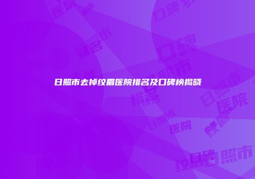 日照市去掉纹眉医院排名及口碑榜揭晓