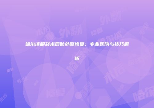 哈尔滨眼袋术后睑外翻修复：专业医院与技巧解析