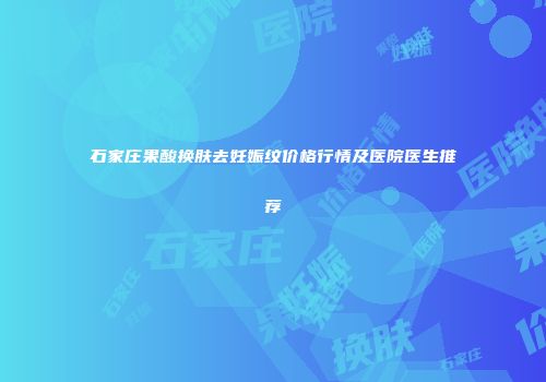石家庄果酸换肤去妊娠纹价格行情及医院医生推荐