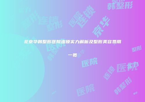 北京华韩整形医院连锁实力解析及整形美容费用一览