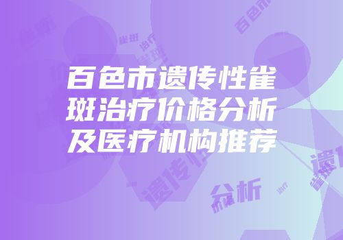 百色市遗传性雀斑治疗价格分析及医疗机构推荐