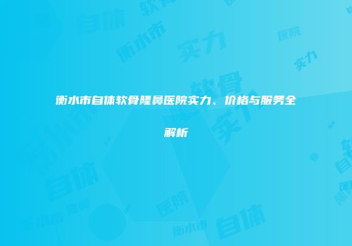 衡水市自体软骨隆鼻医院实力、价格与服务全解析