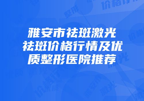 雅安市祛斑激光祛斑价格行情及优质整形医院推荐
