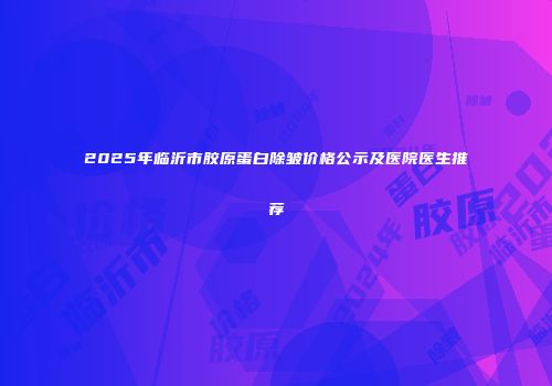 2025年临沂市胶原蛋白除皱价格公示及医院医生推荐