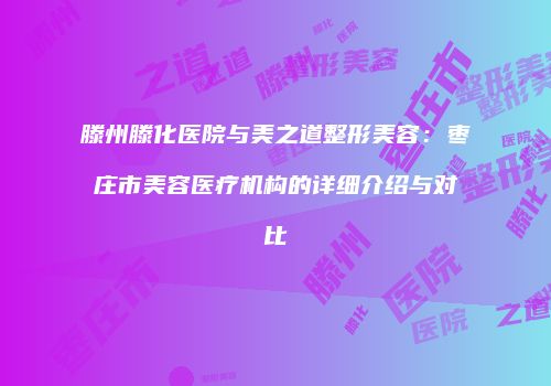 滕州滕化医院与美之道整形美容：枣庄市美容医疗机构的详细介绍与对比
