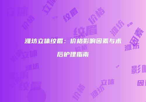 潍坊立体纹眉：价格影响因素与术后护理指南