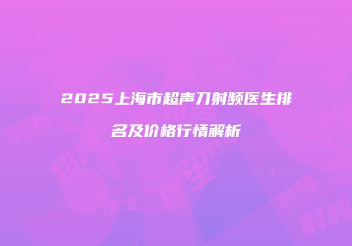 2025上海市超声刀射频医生排名及价格行情解析