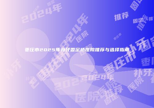 枣庄市2025年补牙固定桥医院推荐与选择指南