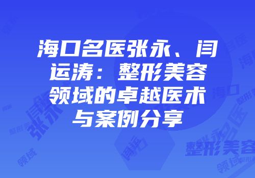 海口名医张永、闫运涛：整形美容领域的卓越医术与案例分享