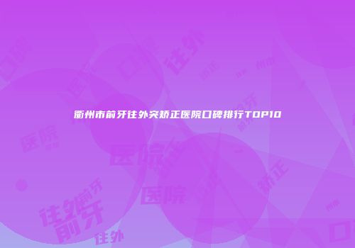 衢州市前牙往外突矫正医院口碑排行TOP10