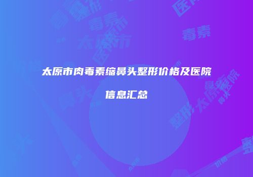 太原市肉毒素缩鼻头整形价格及医院信息汇总