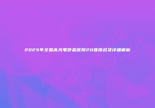 2025年全国高光笔卧蚕医院20强排名及详细解析