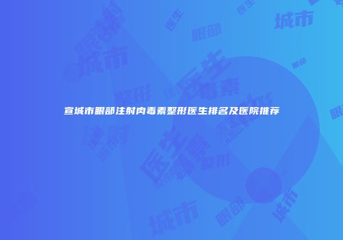 宣城市眼部注射肉毒素整形医生排名及医院推荐