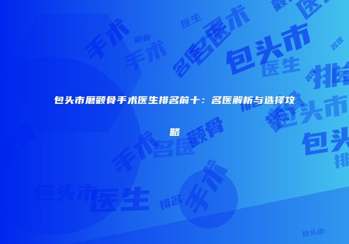 包头市磨颧骨手术医生排名前十：名医解析与选择攻略