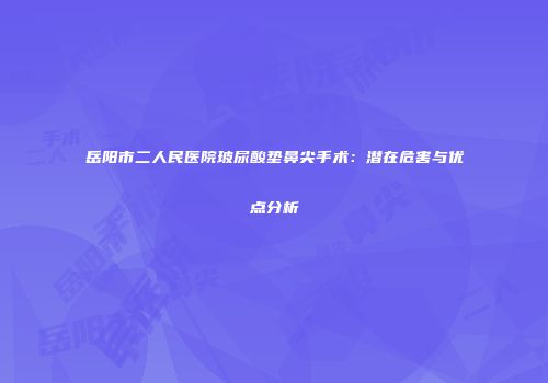 岳阳市二人民医院玻尿酸垫鼻尖手术：潜在危害与优点分析