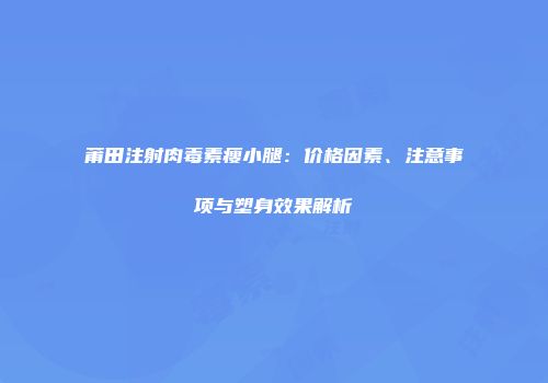 莆田注射肉毒素瘦小腿：价格因素、注意事项与塑身效果解析