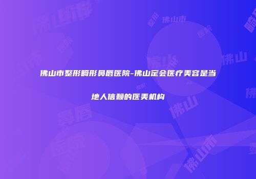 佛山市整形畸形鼻唇医院-佛山定会医疗美容是当地人信赖的医美机构