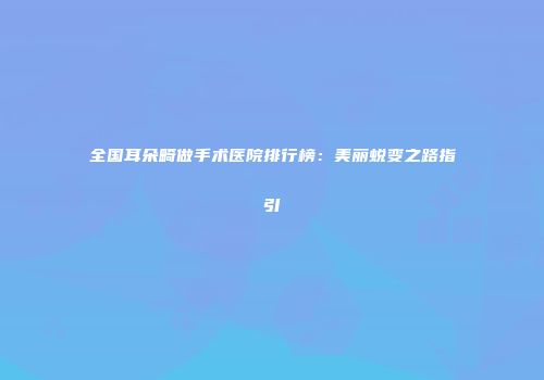 全国耳朵畸做手术医院排行榜：美丽蜕变之路指引